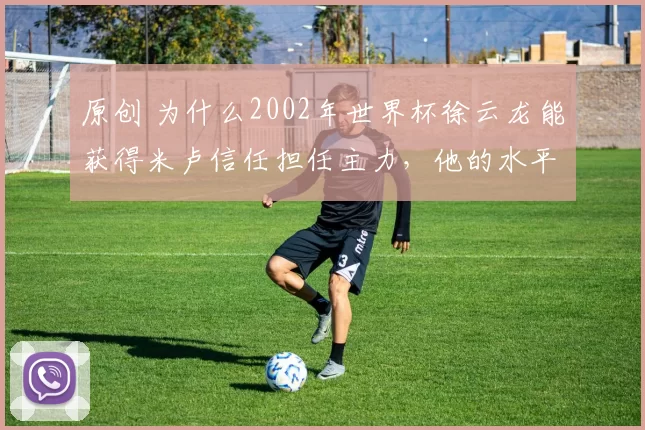 原创 为什么2002年世界杯徐云龙能获得米卢信任担任主力，他的水平有多厉害？