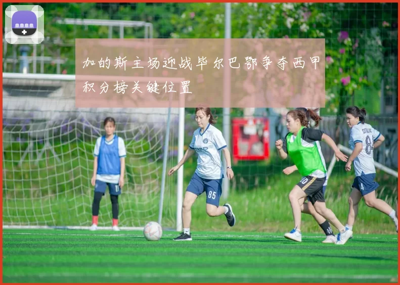 加的斯主场迎战毕尔巴鄂争夺西甲积分榜关键位置