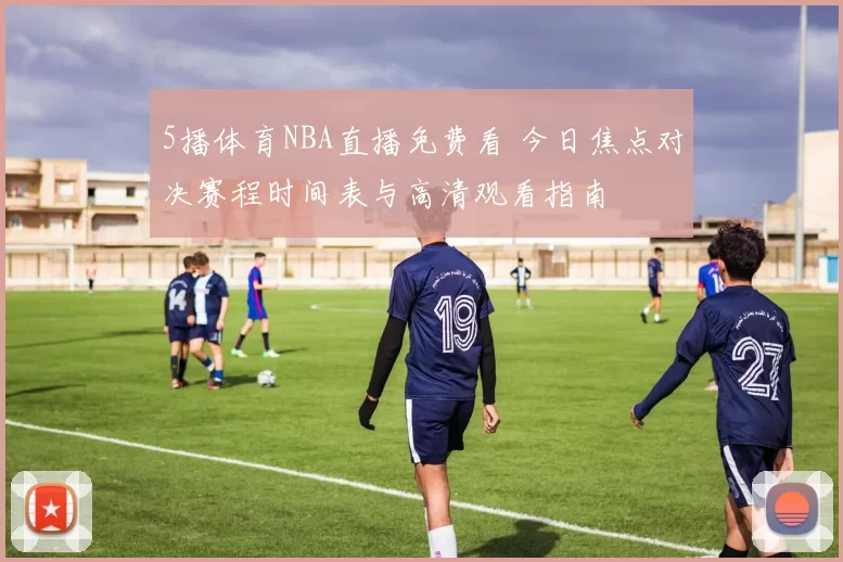 5播体育NBA直播免费看 今日焦点对决赛程时间表与高清观看指南