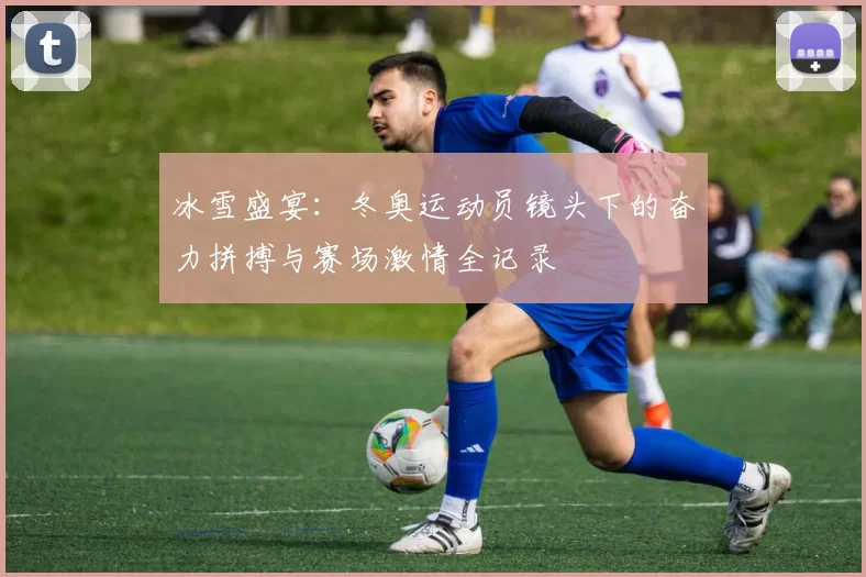 冰雪盛宴：冬奥运动员镜头下的奋力拼搏与赛场激情全记录