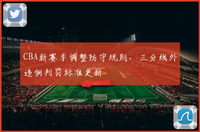 CBA新赛季调整防守规则，三分线外违例判罚标准更新