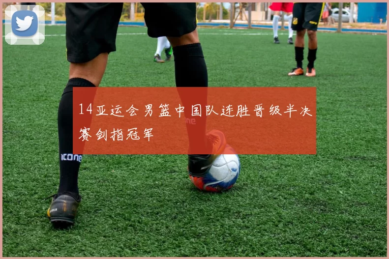 14亚运会男篮中国队连胜晋级半决赛剑指冠军