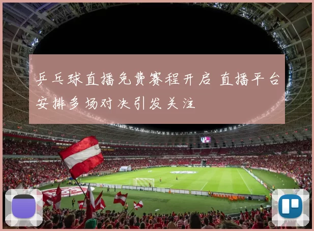 乒乓球直播免费赛程开启 直播平台安排多场对决引发关注