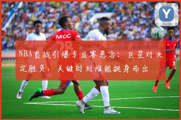 NBA首战引爆季后赛悬念:巨星对决定胜负,关键时刻谁能挺身而出