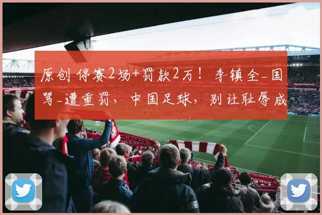 原创 停赛2场+罚款2万！李镇全_国骂_遭重罚，中国足球，别让耻辱成为你的标签！