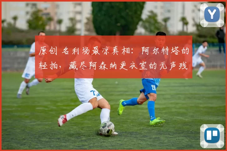 原创 名利场最凉真相：阿尔特塔的轻拍，藏尽阿森纳更衣室的无声残酷！