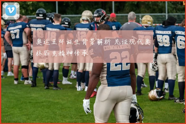 奥运五环诞生背景解析 见证现代奥林匹克精神传承
