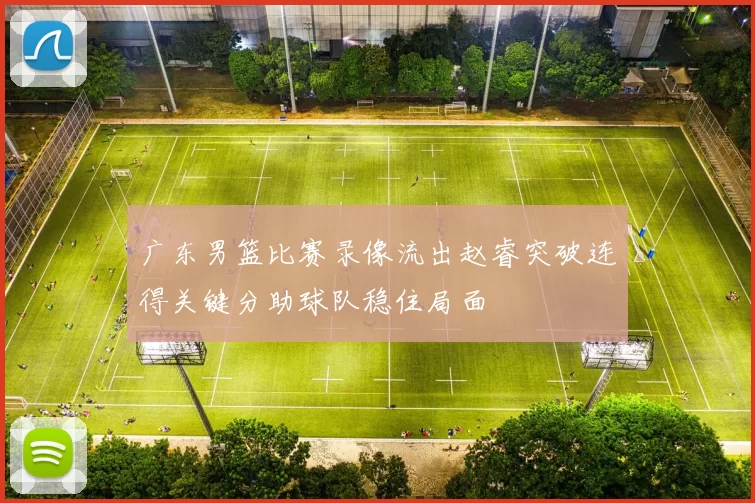 广东男篮比赛录像流出赵睿突破连得关键分助球队稳住局面