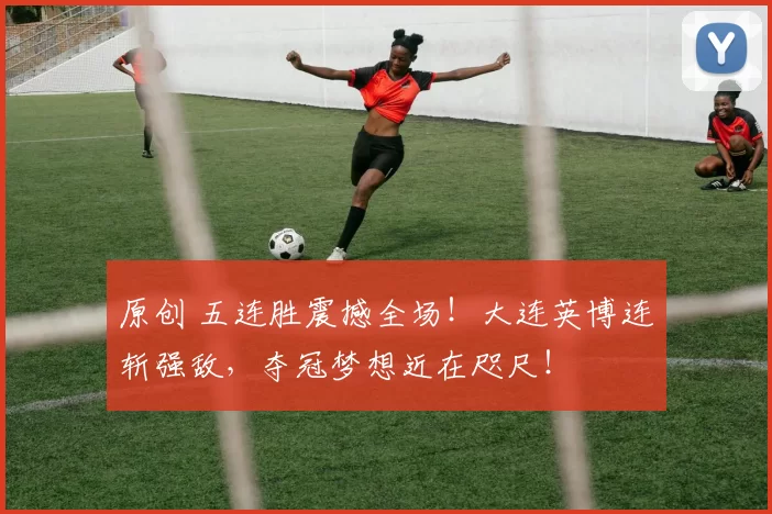 原创 五连胜震撼全场！大连英博连斩强敌，夺冠梦想近在咫尺！