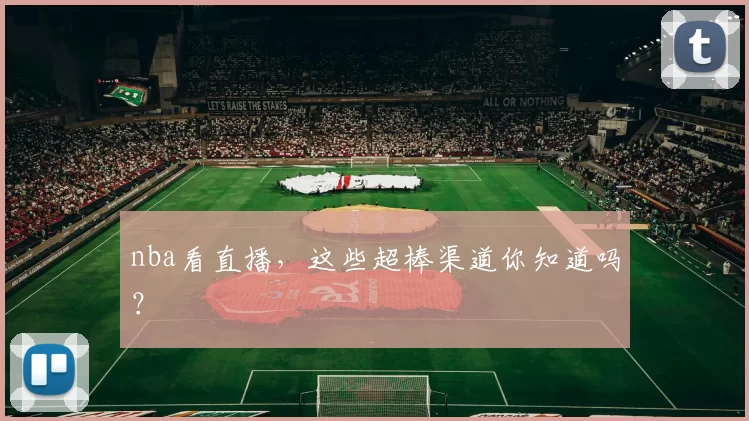 nba看直播，这些超棒渠道你知道吗？