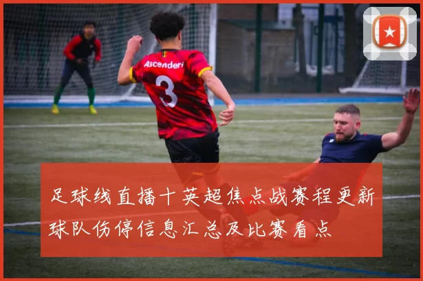 足球线直播十英超焦点战赛程更新球队伤停信息汇总及比赛看点