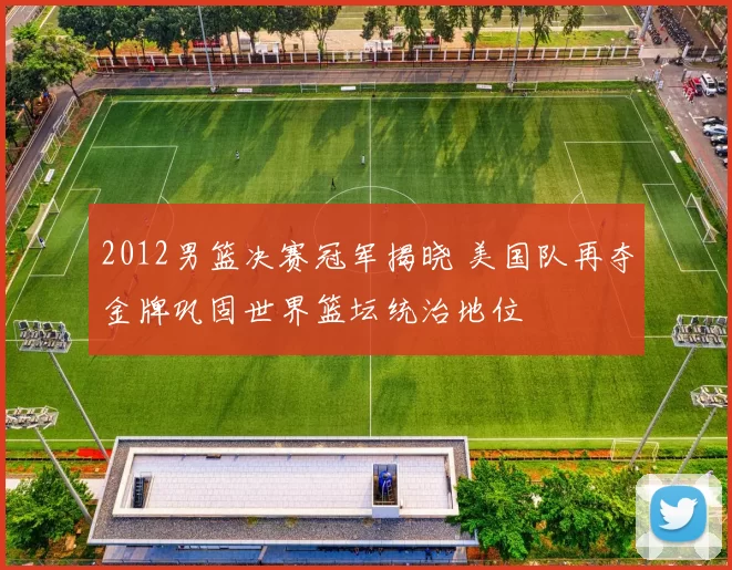 2012男篮决赛冠军揭晓 美国队再夺金牌巩固世界篮坛统治地位