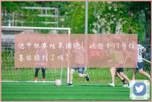 德甲联赛结果揭晓!这些冷门与惊喜你猜到了吗?