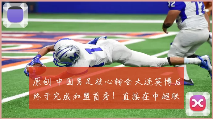 原创 中国男足核心转会大连英博后终于完成加盟首秀！直接在中超联赛登场挑大梁，曾号称中国孔卡