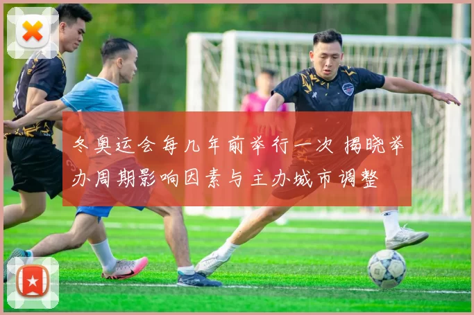 冬奥运会每几年前举行一次 揭晓举办周期影响因素与主办城市调整