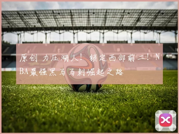原创 力压湖人！锁定西部前二！NBA最强黑马马刺崛起之路