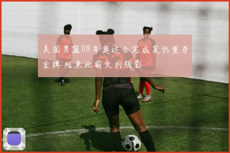 美国男篮08年奥运会完成复仇重夺金牌 结束此前失利阴影