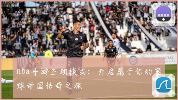 nba手游王朝模式：开启属于你的篮球帝国传奇之旅