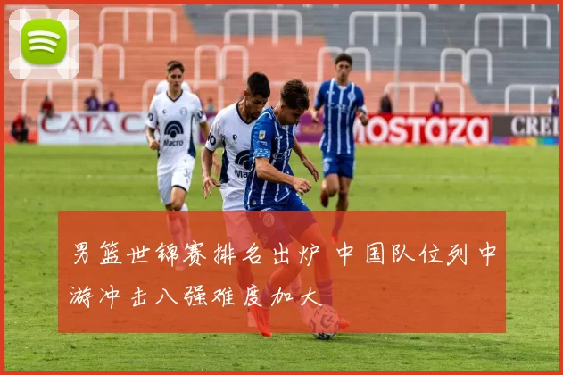 男篮世锦赛排名出炉 中国队位列中游冲击八强难度加大