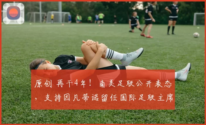 原创 再干4年！南美足联公开表态，支持因凡蒂诺留任国际足联主席