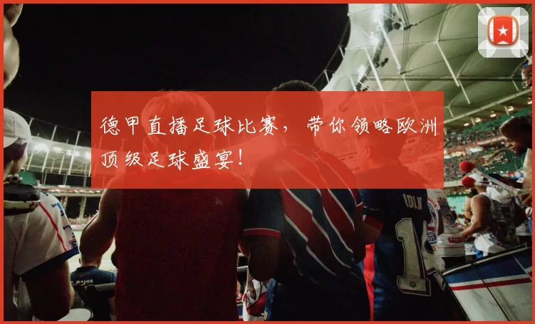 德甲直播足球比赛，带你领略欧洲顶级足球盛宴！