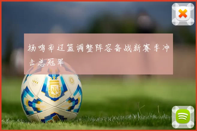 杨鸣率辽篮调整阵容备战新赛季冲击总冠军