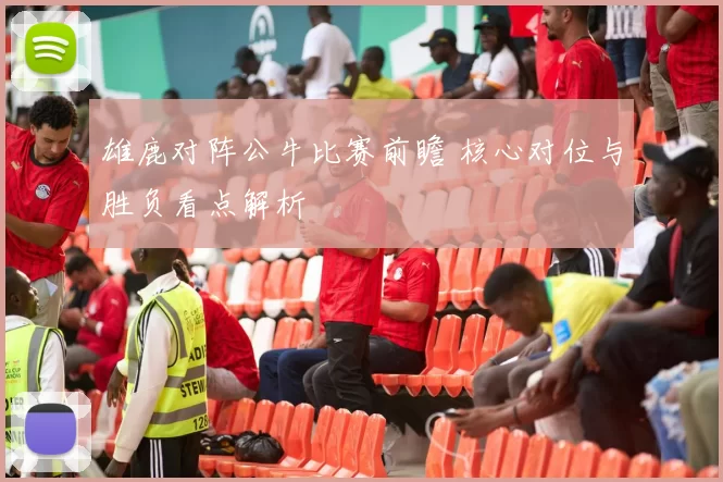 雄鹿对阵公牛比赛前瞻 核心对位与胜负看点解析