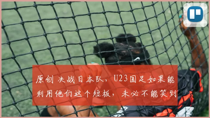 原创 决战日本队，U23国足如果能利用他们这个短板，未必不能笑到最后