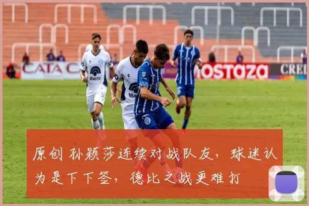 原创 孙颖莎连续对战队友，球迷认为是下下签，德比之战更难打