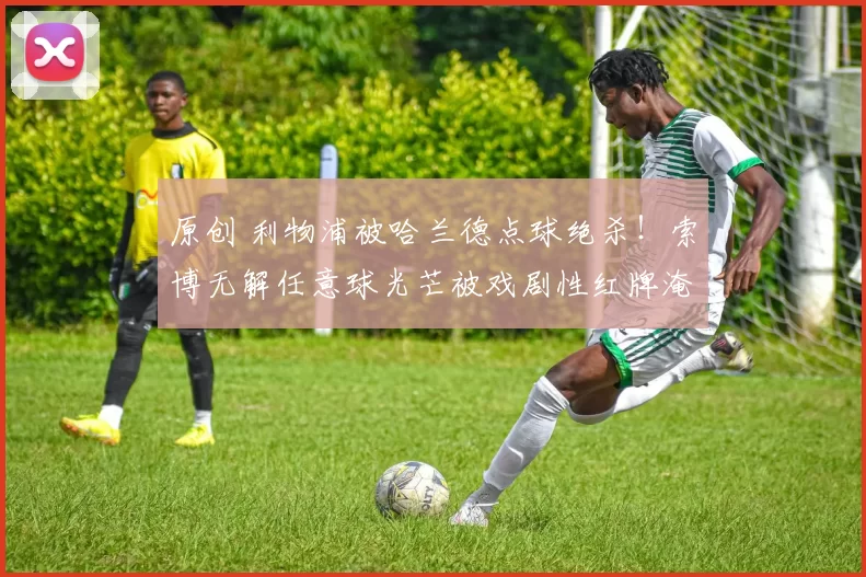 原创 利物浦被哈兰德点球绝杀！索博无解任意球光芒被戏剧性红牌淹没！