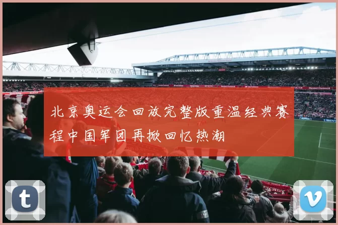 北京奥运会回放完整版重温经典赛程中国军团再掀回忆热潮