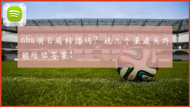 nba明日有转播吗？这几个渠道或许能给你答案！