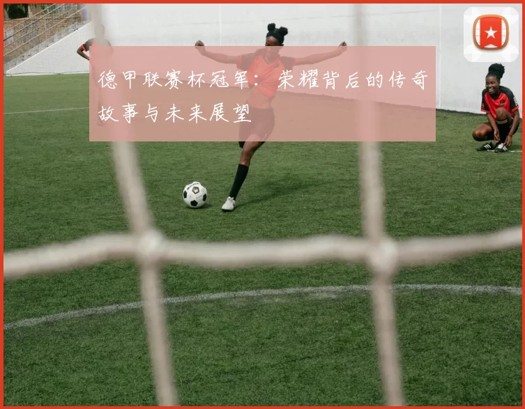 德甲联赛杯冠军：荣耀背后的传奇故事与未来展望