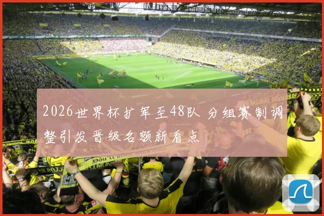 2026世界杯扩军至48队 分组赛制调整引发晋级名额新看点