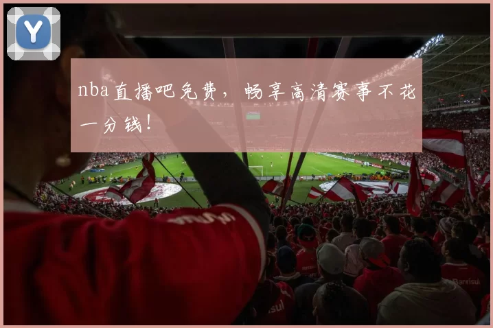 nba直播吧免费，畅享高清赛事不花一分钱！