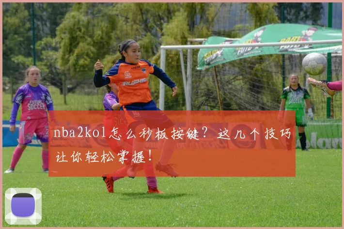 nba2kol怎么秒板按键？这几个技巧让你轻松掌握！