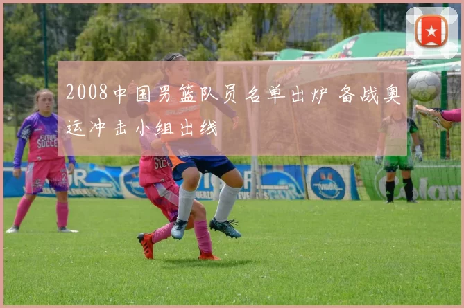 2008中国男篮队员名单出炉 备战奥运冲击小组出线