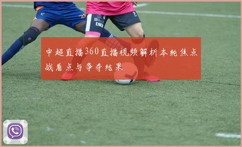 中超直播360直播视频解析本轮焦点战看点与争夺结果