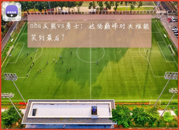 nba灰熊vs勇士：这场巅峰对决谁能笑到最后？