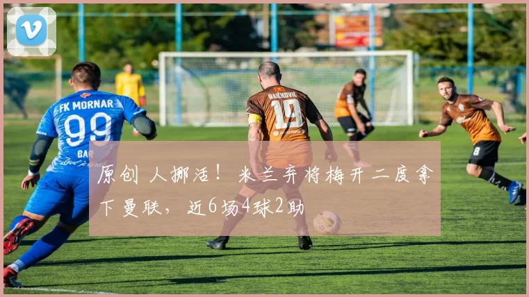 原创 人挪活！米兰弃将梅开二度拿下曼联，近6场4球2助