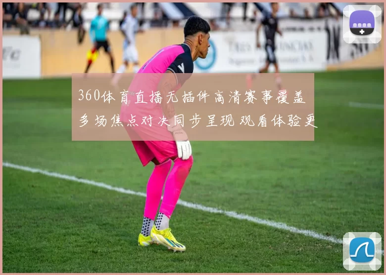 360体育直播无插件高清赛事覆盖 多场焦点对决同步呈现 观看体验更便捷