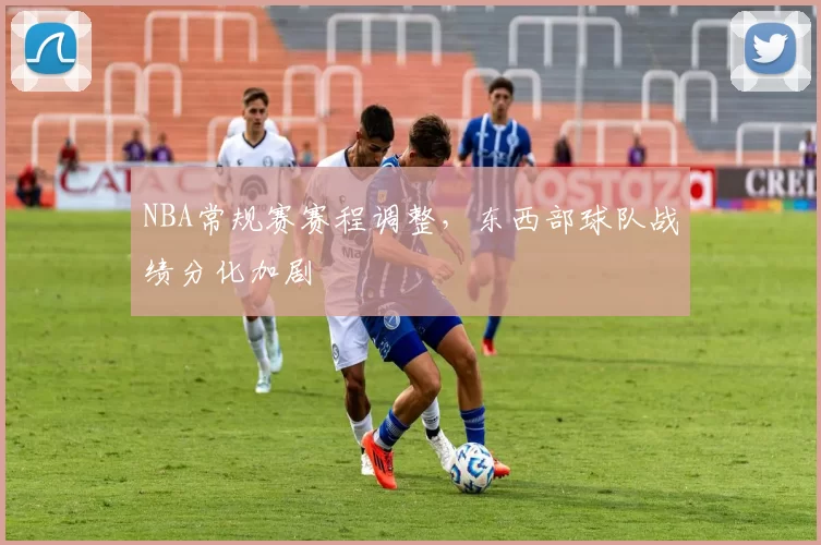 NBA常规赛赛程调整，东西部球队战绩分化加剧