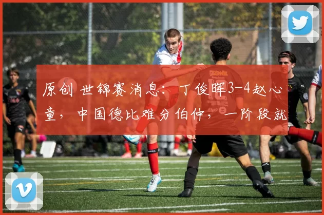 原创 世锦赛消息：丁俊晖3-4赵心童，中国德比难分伯仲，一阶段就这样