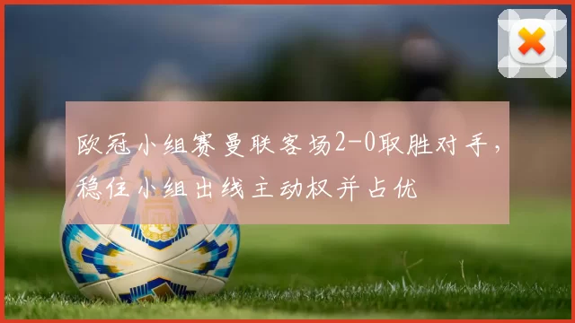 欧冠小组赛曼联客场2-0取胜对手,稳住小组出线主动权并占优