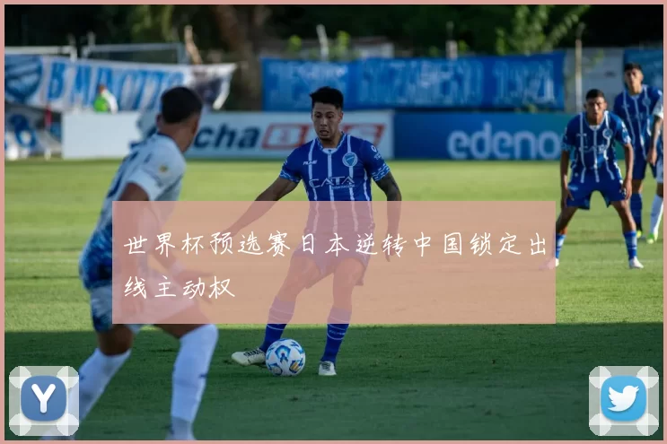世界杯预选赛日本逆转中国锁定出线主动权