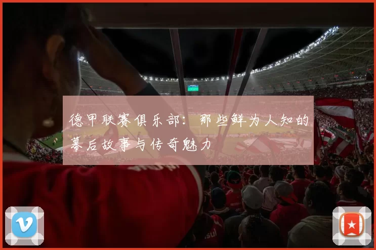 德甲联赛俱乐部:那些鲜为人知的幕后故事与传奇魅力