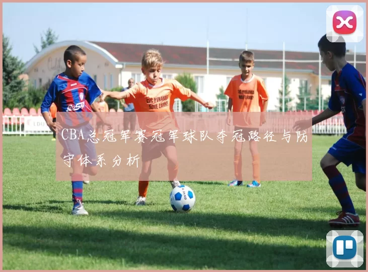 CBA总冠军赛冠军球队夺冠路径与防守体系分析