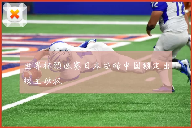 世界杯预选赛日本逆转中国锁定出线主动权