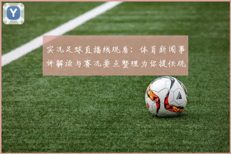 实况足球直播线观看：体育新闻事件解读与赛况要点整理为你提供观看参考