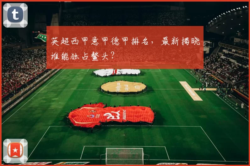 英超西甲意甲德甲排名,最新揭晓谁能独占鳌头?